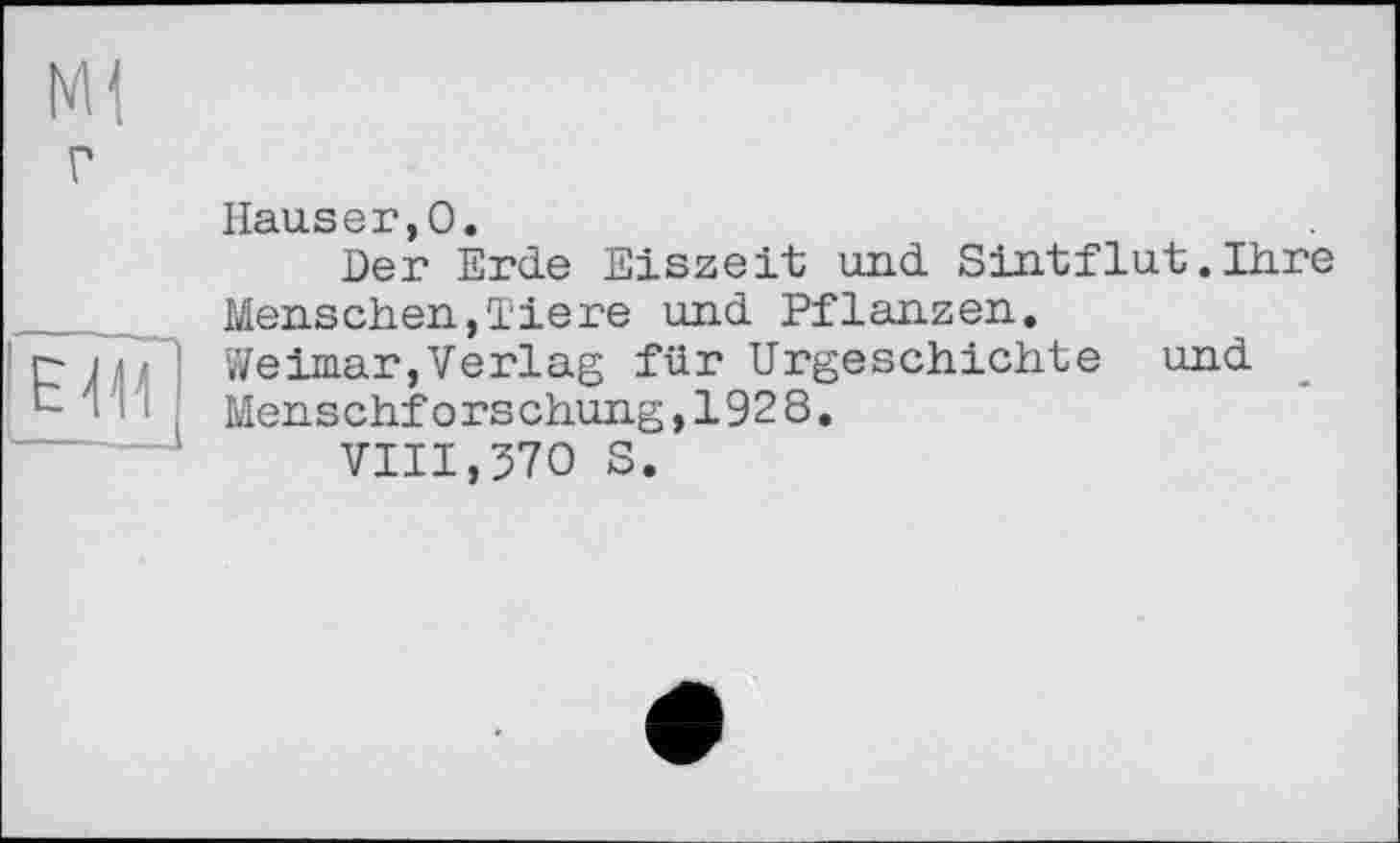 ﻿Ml г	Hauser,0. Der Erde Eiszeit und Sintflut.Ihre Menschen,Tiere und Pflanzen.	
'EM	Weimar,Verlag für Urgeschichte Menschforschung,1928. VIII,370 S.	und